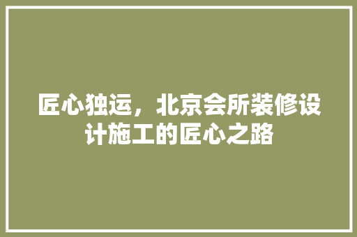 匠心独运，北京会所装修设计施工的匠心之路