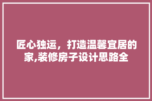 匠心独运，打造温馨宜居的家,装修房子设计思路全