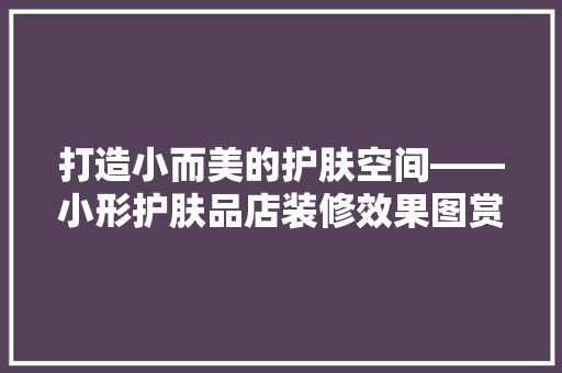 打造小而美的护肤空间——小形护肤品店装修效果图赏析
