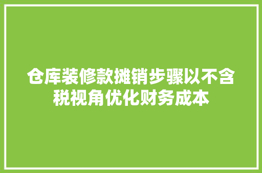 仓库装修款摊销步骤以不含税视角优化财务成本