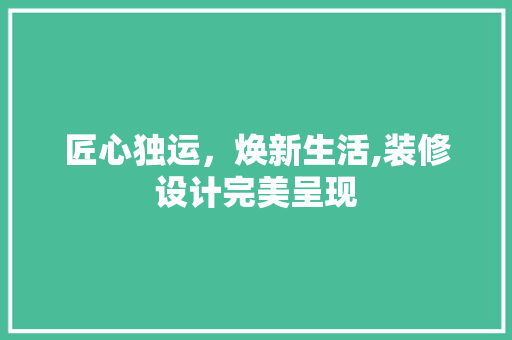 匠心独运，焕新生活,装修设计完美呈现  第1张