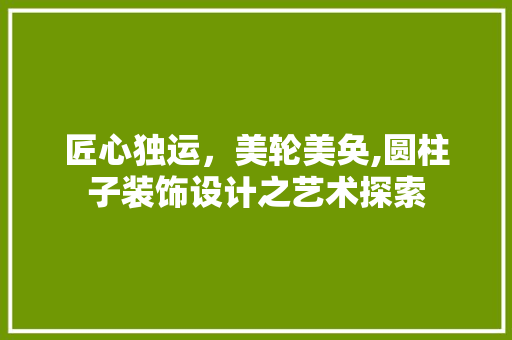 匠心独运，美轮美奂,圆柱子装饰设计之艺术探索