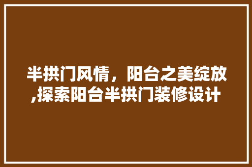 半拱门风情，阳台之美绽放,探索阳台半拱门装修设计艺术