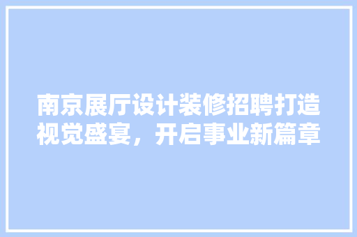 南京展厅设计装修招聘打造视觉盛宴，开启事业新篇章