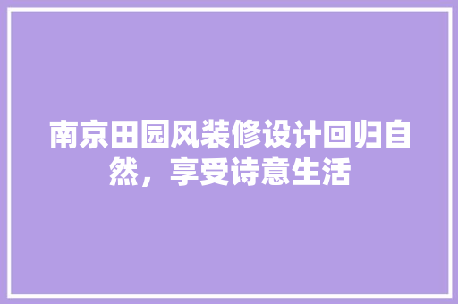 南京田园风装修设计回归自然，享受诗意生活