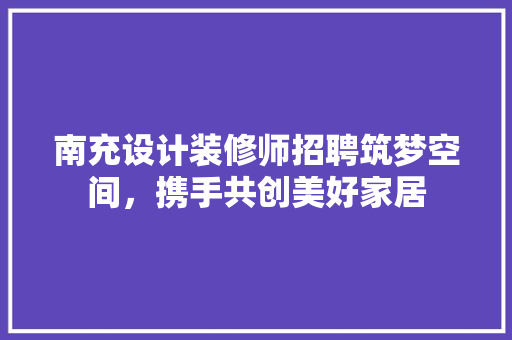 南充设计装修师招聘筑梦空间，携手共创美好家居