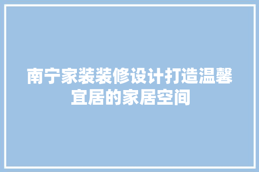 南宁家装装修设计打造温馨宜居的家居空间