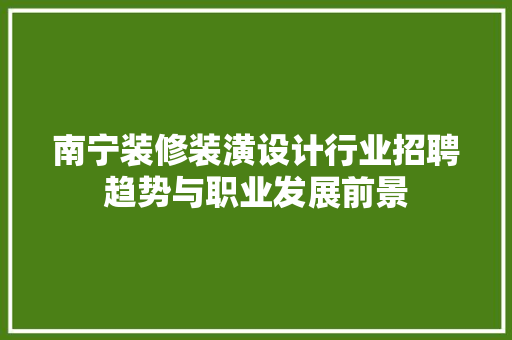 南宁装修装潢设计行业招聘趋势与职业发展前景
