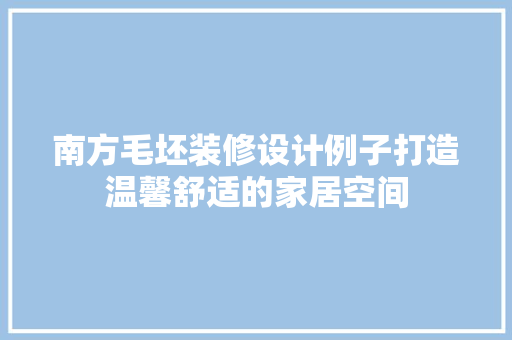 南方毛坯装修设计例子打造温馨舒适的家居空间