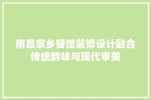 南昌家乡餐馆装修设计融合传统韵味与现代审美
