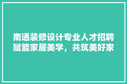 南通装修设计专业人才招聘赋能家居美学，共筑美好家园