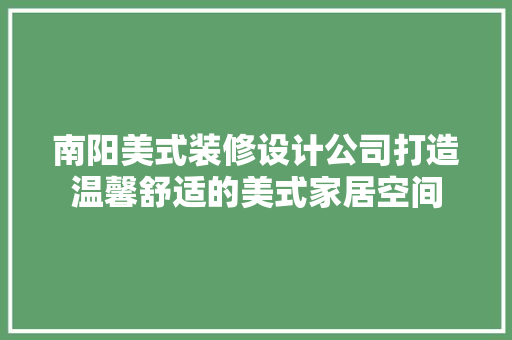 南阳美式装修设计公司打造温馨舒适的美式家居空间