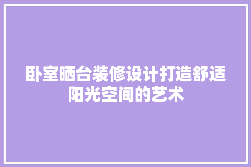 卧室晒台装修设计打造舒适阳光空间的艺术
