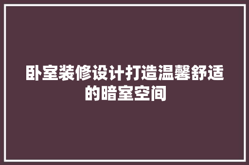 卧室装修设计打造温馨舒适的暗室空间