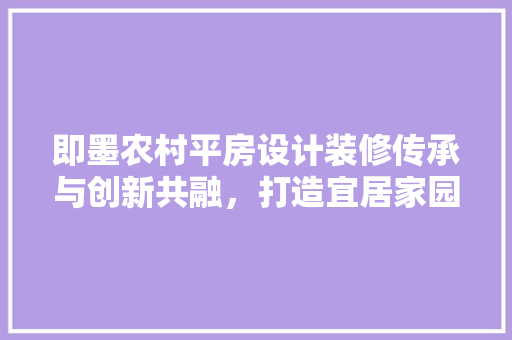即墨农村平房设计装修传承与创新共融，打造宜居家园