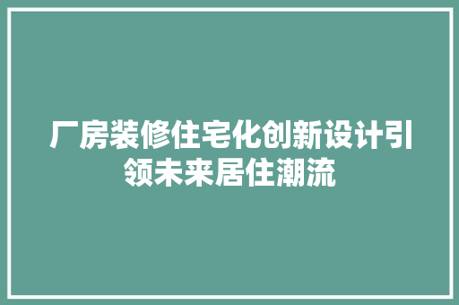 厂房装修住宅化创新设计引领未来居住潮流