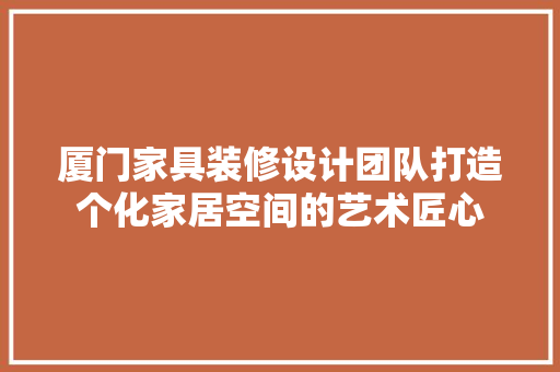 厦门家具装修设计团队打造个化家居空间的艺术匠心