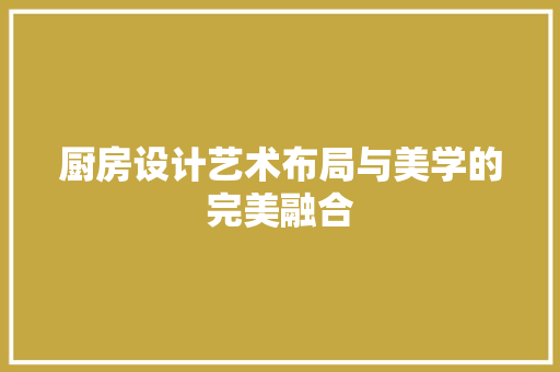 厨房设计艺术布局与美学的完美融合