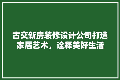 古交新房装修设计公司打造家居艺术，诠释美好生活