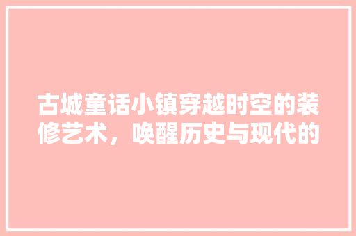 古城童话小镇穿越时空的装修艺术，唤醒历史与现代的交融之美