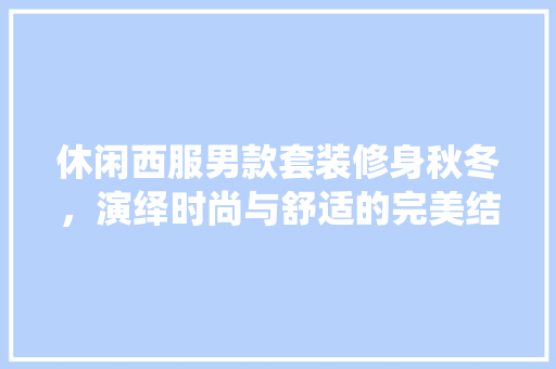 休闲西服男款套装修身秋冬，演绎时尚与舒适的完美结合