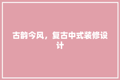 古韵今风，复古中式装修设计