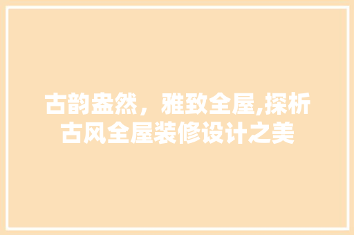 古韵盎然，雅致全屋,探析古风全屋装修设计之美