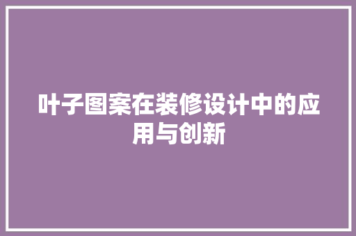 叶子图案在装修设计中的应用与创新