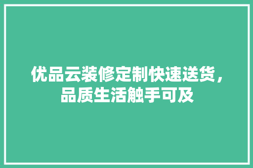 优品云装修定制快速送货，品质生活触手可及