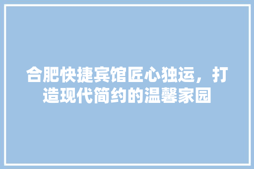 合肥快捷宾馆匠心独运，打造现代简约的温馨家园