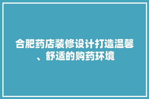 合肥药店装修设计打造温馨、舒适的购药环境