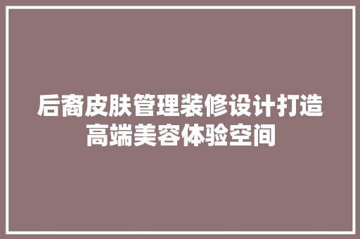 后裔皮肤管理装修设计打造高端美容体验空间