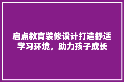 启点教育装修设计打造舒适学习环境，助力孩子成长