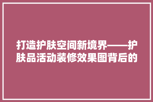 打造护肤空间新境界——护肤品活动装修效果图背后的秘密