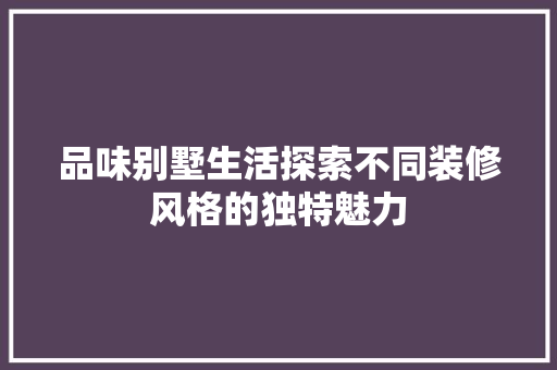 品味别墅生活探索不同装修风格的独特魅力