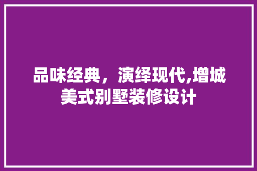 品味经典，演绎现代,增城美式别墅装修设计