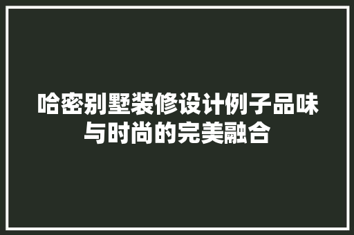 哈密别墅装修设计例子品味与时尚的完美融合