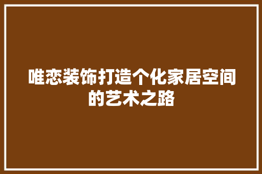 唯恋装饰打造个化家居空间的艺术之路
