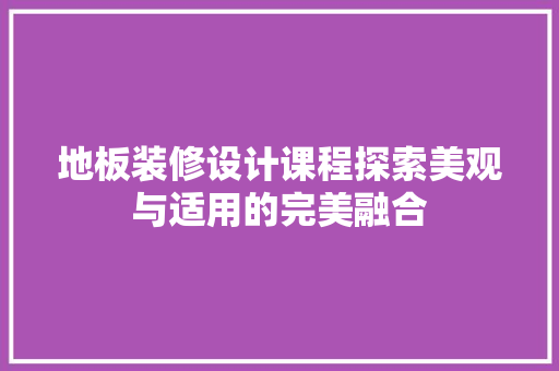 地板装修设计课程探索美观与适用的完美融合