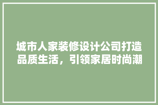 城市人家装修设计公司打造品质生活，引领家居时尚潮流