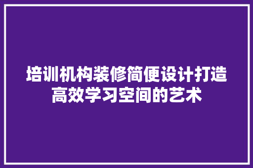 培训机构装修简便设计打造高效学习空间的艺术