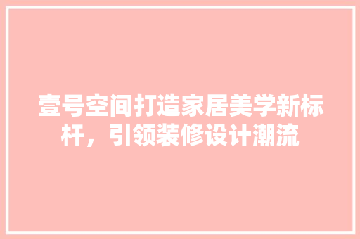 壹号空间打造家居美学新标杆，引领装修设计潮流