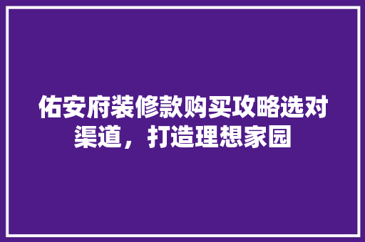 佑安府装修款购买攻略选对渠道，打造理想家园  第1张