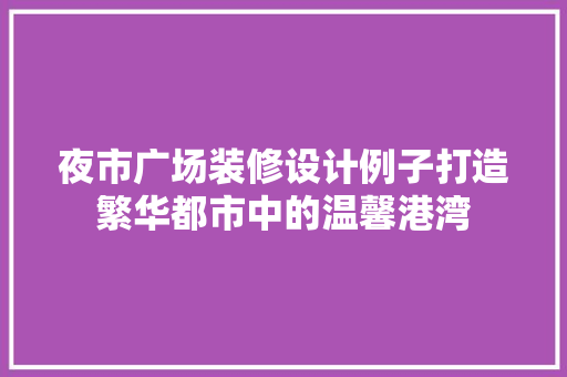 夜市广场装修设计例子打造繁华都市中的温馨港湾