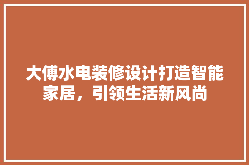 大傅水电装修设计打造智能家居，引领生活新风尚