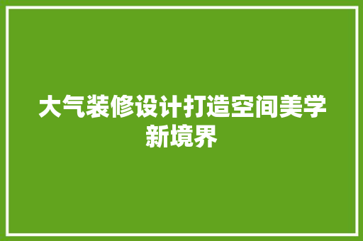 大气装修设计打造空间美学新境界