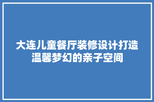 大连儿童餐厅装修设计打造温馨梦幻的亲子空间