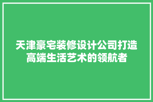 天津豪宅装修设计公司打造高端生活艺术的领航者