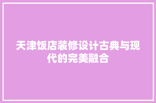 天津饭店装修设计古典与现代的完美融合