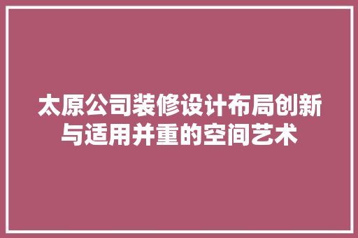 太原公司装修设计布局创新与适用并重的空间艺术